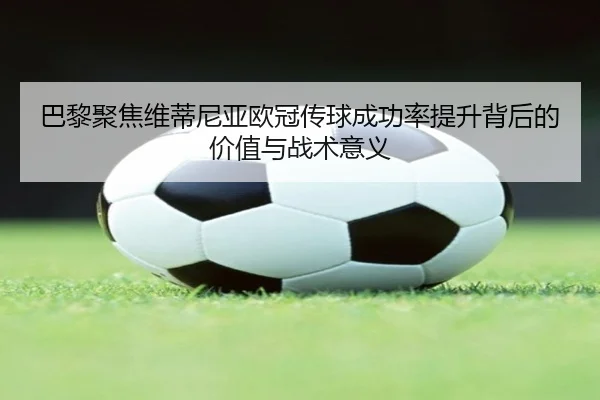 巴黎聚焦维蒂尼亚欧冠传球成功率提升背后的价值与战术意义