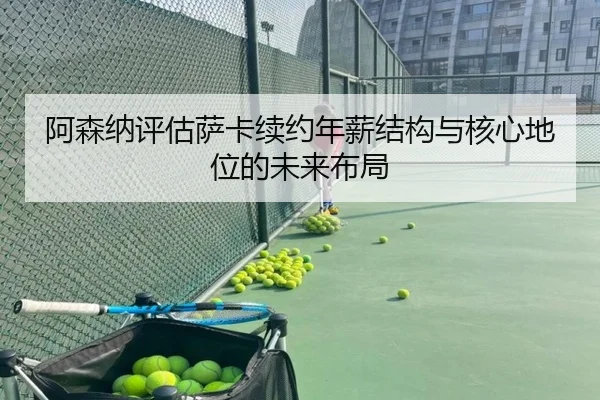 阿森纳评估萨卡续约年薪结构与核心地位的未来布局
