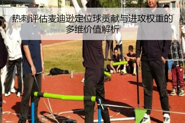 热刺评估麦迪逊定位球贡献与进攻权重的多维价值解析