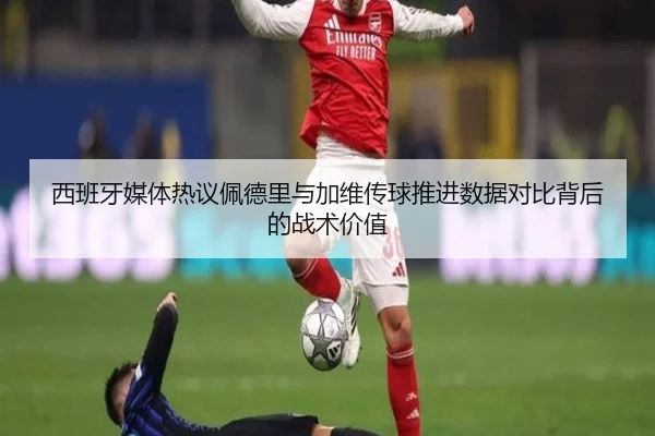 西班牙媒体热议佩德里与加维传球推进数据对比背后的战术价值