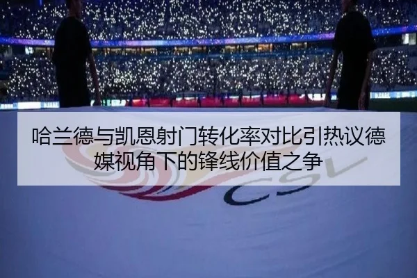 哈兰德与凯恩射门转化率对比引热议德媒视角下的锋线价值之争